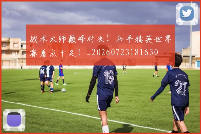 战术大师巅峰对决！和平精英世界赛看点十足！_20260723181630