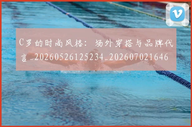 C罗的时尚风格：场外穿搭与品牌代言_20260526125234_20260702164659_20260712052350