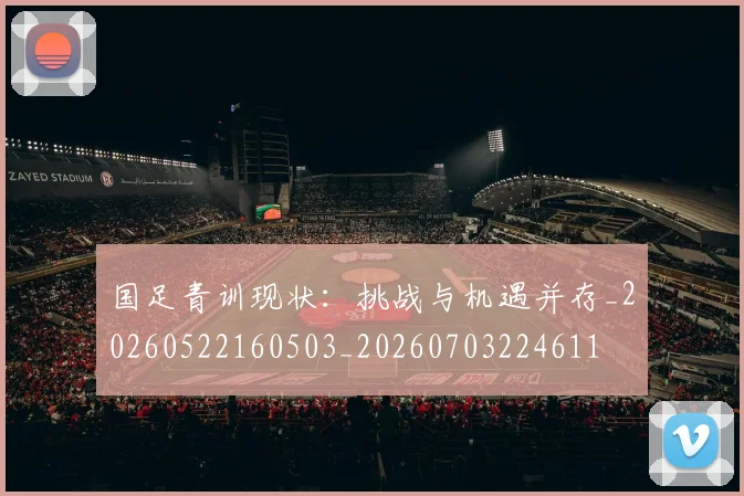 国足青训现状：挑战与机遇并存_20260522160503_20260703224611
