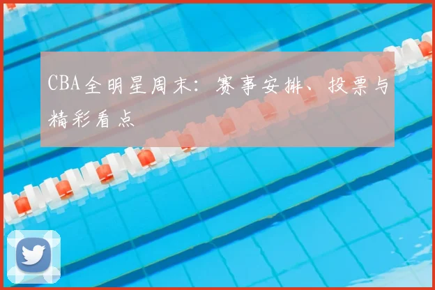 CBA全明星周末：赛事安排、投票与精彩看点