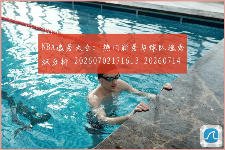 NBA选秀大会：热门新秀与球队选秀权分析_20260702171613_20260714214753