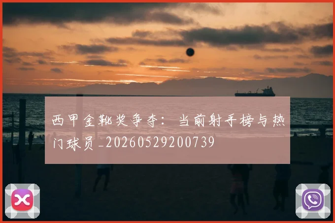 西甲金靴奖争夺：当前射手榜与热门球员_20260529200739