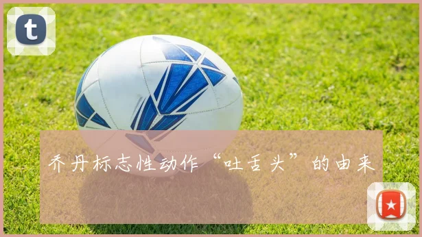 乔丹标志性动作“吐舌头”的由来