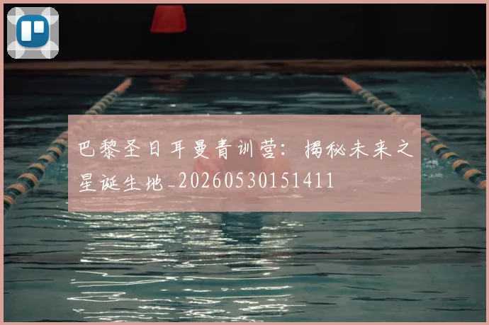 巴黎圣日耳曼青训营：揭秘未来之星诞生地_20260530151411