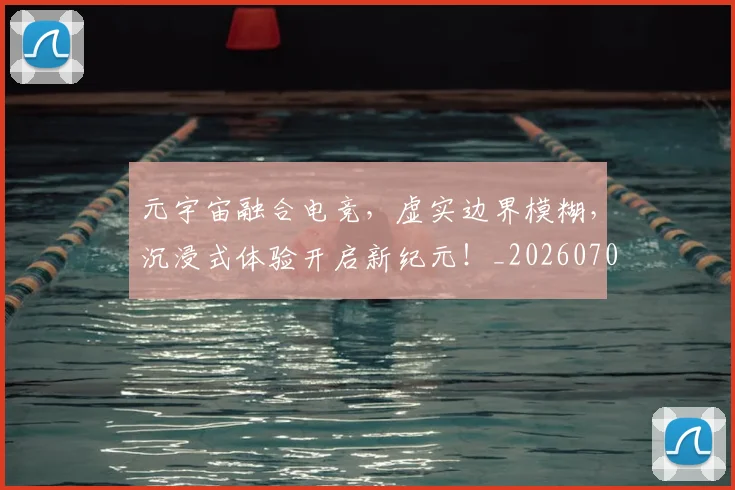元宇宙融合电竞，虚实边界模糊，沉浸式体验开启新纪元！_20260703214255_20260718003743