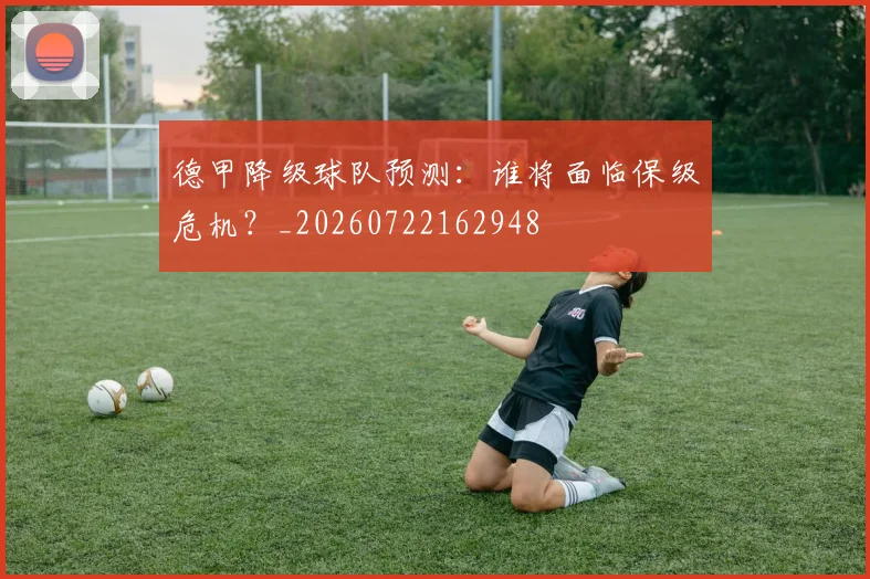 德甲降级球队预测:谁将面临保级危机?_20260722162948