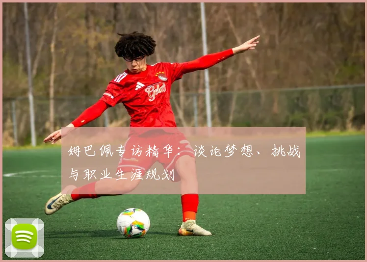 姆巴佩专访精华：谈论梦想、挑战与职业生涯规划