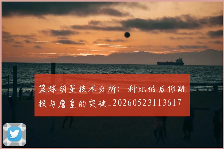 篮球明星技术分析:科比的后仰跳投与詹皇的突破_20260523113617