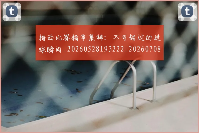 梅西比赛精华集锦：不可错过的进球瞬间_20260528193222_20260708190018_20260731181914