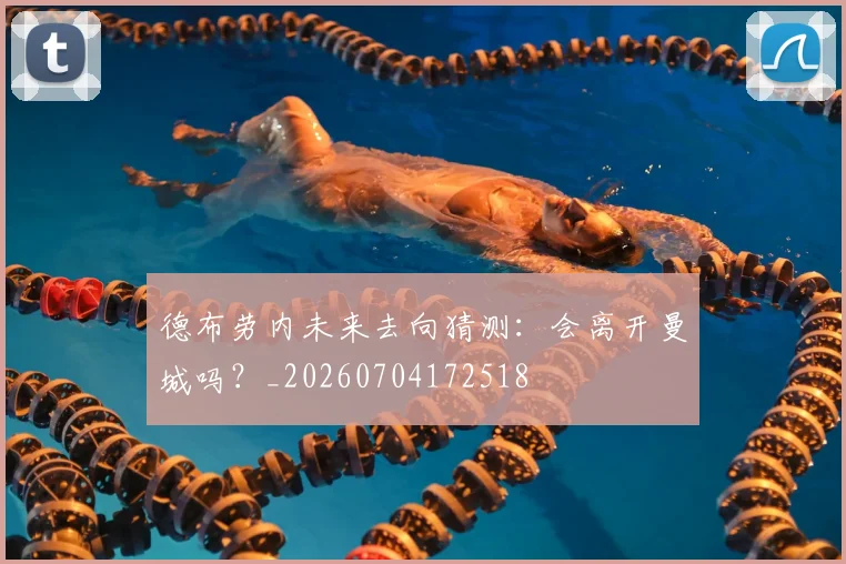 德布劳内未来去向猜测：会离开曼城吗？_20260704172518