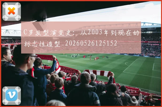 C罗发型演变史:从2003年到现在的标志性造型_20260526125152