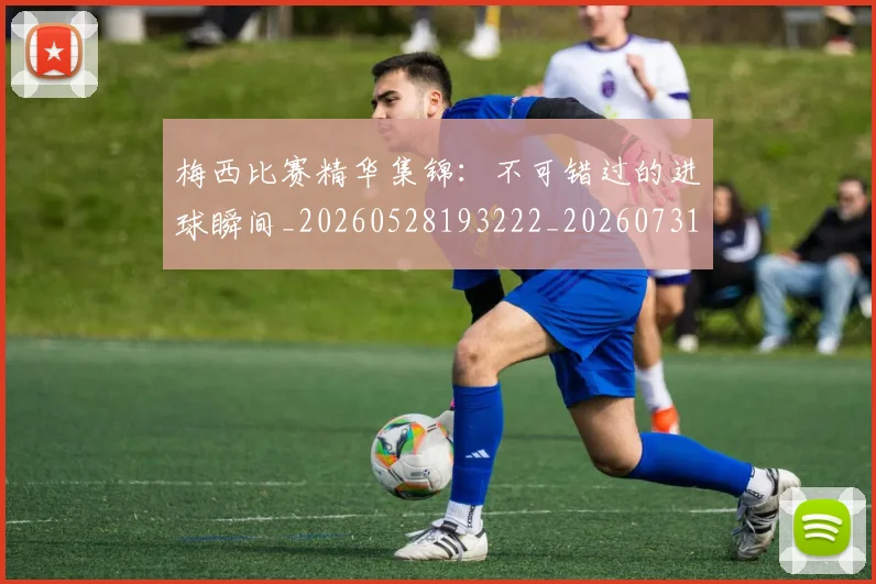 梅西比赛精华集锦：不可错过的进球瞬间_20260528193222_20260731181911