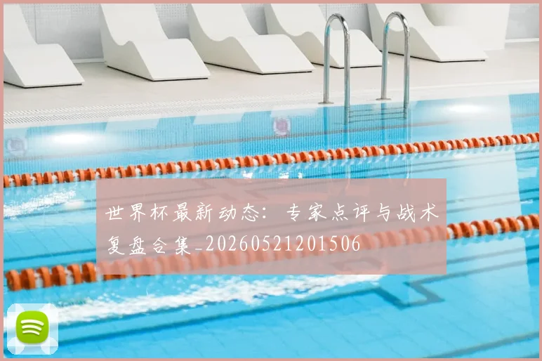 世界杯最新动态:专家点评与战术复盘合集_20260521201506