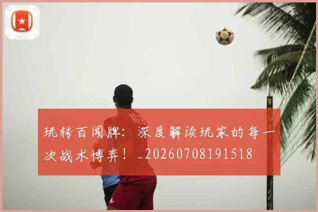 玩转百闻牌：深度解读玩家的每一次战术博弈！_20260708191518