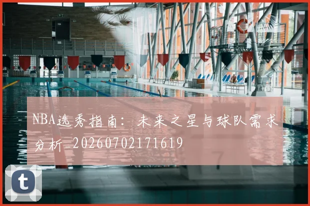 NBA选秀指南：未来之星与球队需求分析_20260702171619