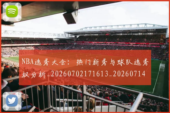 NBA选秀大会：热门新秀与球队选秀权分析_20260702171613_20260714214753
