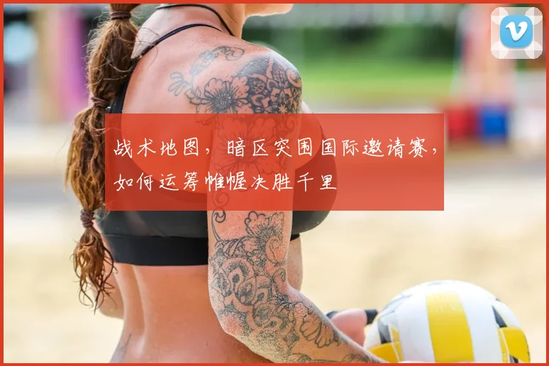 战术地图,暗区突围国际邀请赛,如何运筹帷幄决胜千里