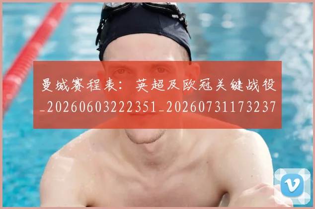 曼城赛程表：英超及欧冠关键战役_20260603222351_20260731173237
