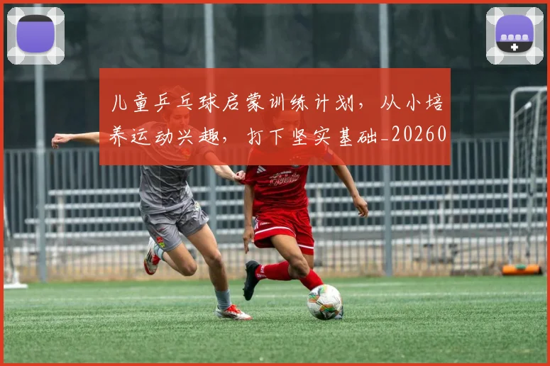儿童乒乓球启蒙训练计划，从小培养运动兴趣，打下坚实基础_20260718003739