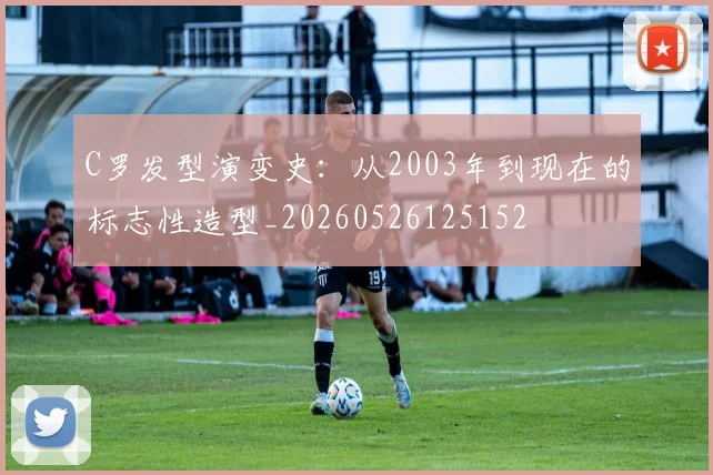 C罗发型演变史:从2003年到现在的标志性造型_20260526125152