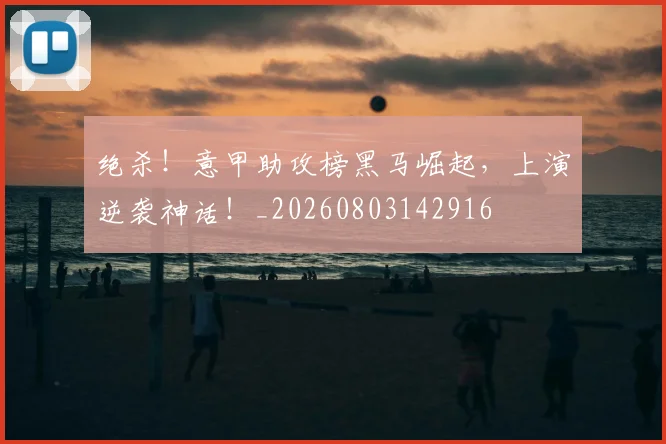 绝杀！意甲助攻榜黑马崛起，上演逆袭神话！_20260803142916