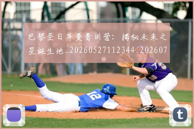 巴黎圣日耳曼青训营:揭秘未来之星诞生地_20260527112344_20260708185714_20260722154659