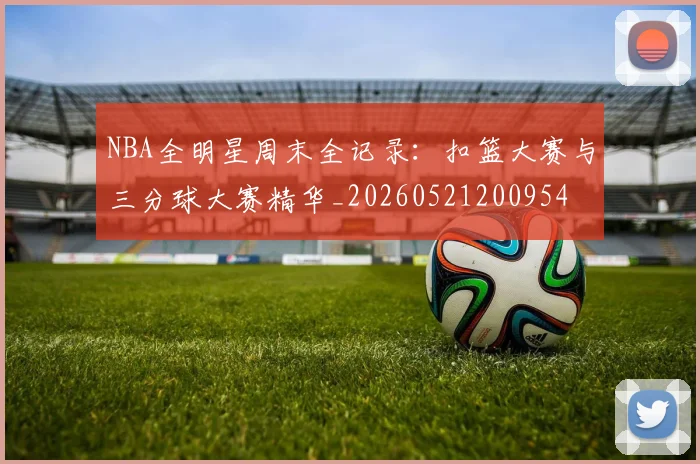 NBA全明星周末全记录:扣篮大赛与三分球大赛精华_20260521200954