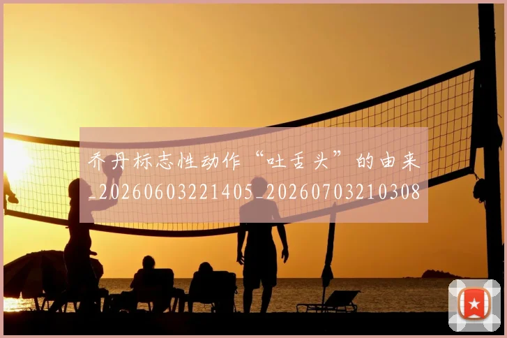 乔丹标志性动作“吐舌头”的由来_20260603221405_20260703210308