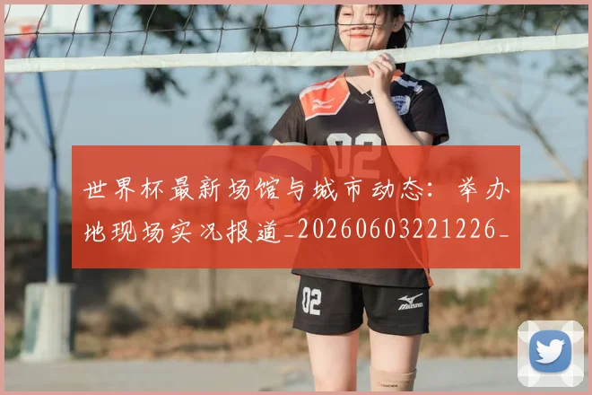 世界杯最新场馆与城市动态:举办地现场实况报道_20260603221226_20260702174444