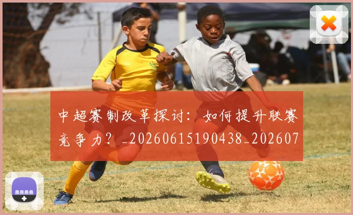 中超赛制改革探讨：如何提升联赛竞争力？_20260615190438_20260703205329