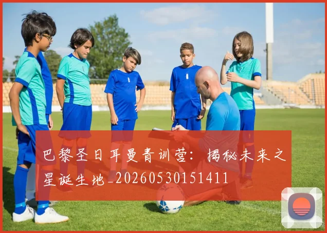 巴黎圣日耳曼青训营：揭秘未来之星诞生地_20260530151411