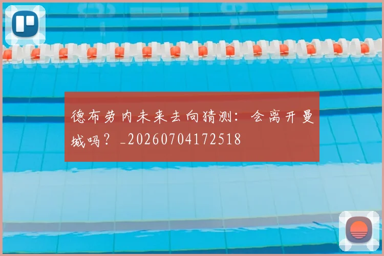 德布劳内未来去向猜测：会离开曼城吗？_20260704172518