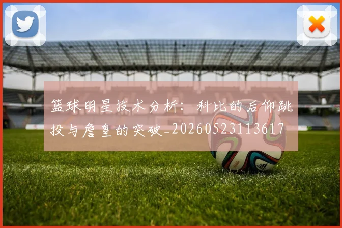 篮球明星技术分析:科比的后仰跳投与詹皇的突破_20260523113617