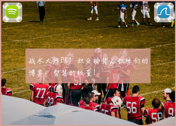 战术大师PK!积分榜背后教练们的博弈,智慧的较量!