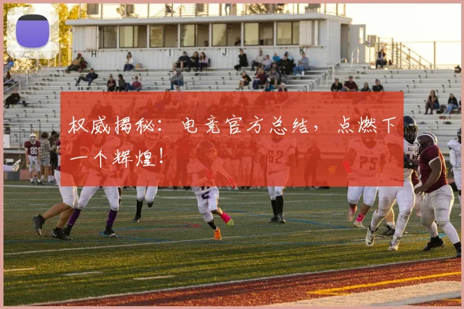 权威揭秘:电竞官方总结,点燃下一个辉煌!