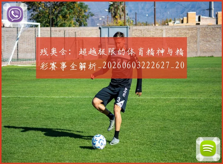 残奥会：超越极限的体育精神与精彩赛事全解析_20260603222627_20260707152819