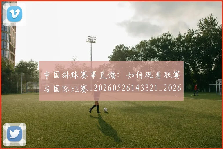 中国排球赛事直播：如何观看联赛与国际比赛_20260526143321_20260704163602