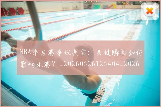 NBA季后赛争议判罚:关键瞬间如何影响比赛?_20260526125404_20260701215635_20260714210401