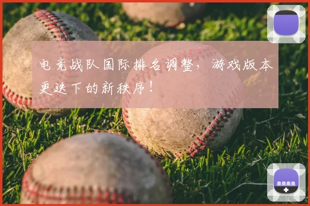 电竞战队国际排名调整，游戏版本更迭下的新秩序！