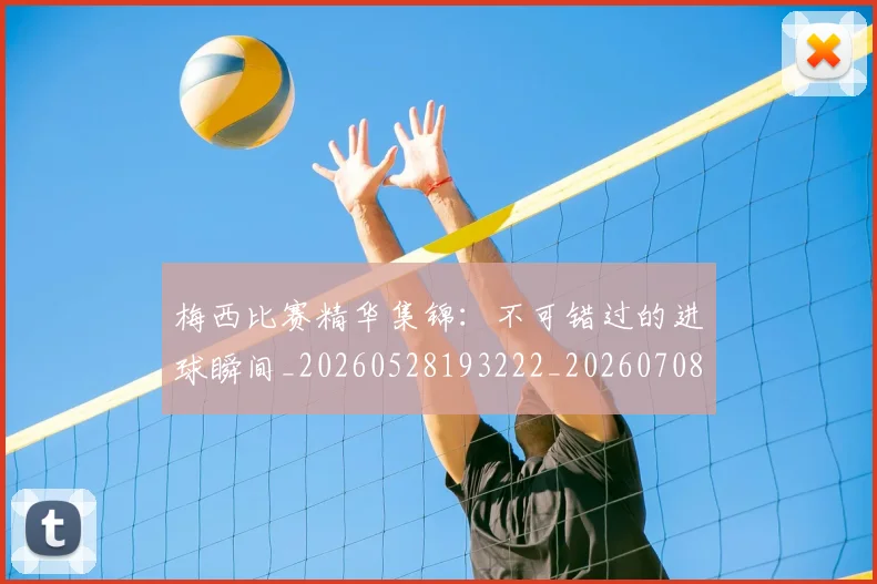梅西比赛精华集锦:不可错过的进球瞬间_20260528193222_20260708190018_20260731181914