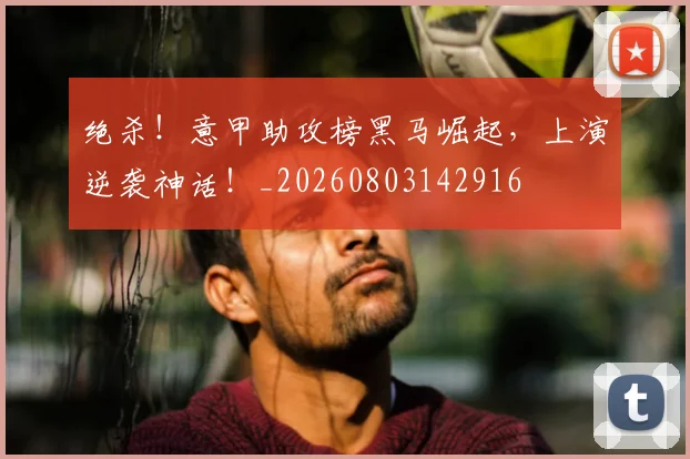 绝杀！意甲助攻榜黑马崛起，上演逆袭神话！_20260803142916