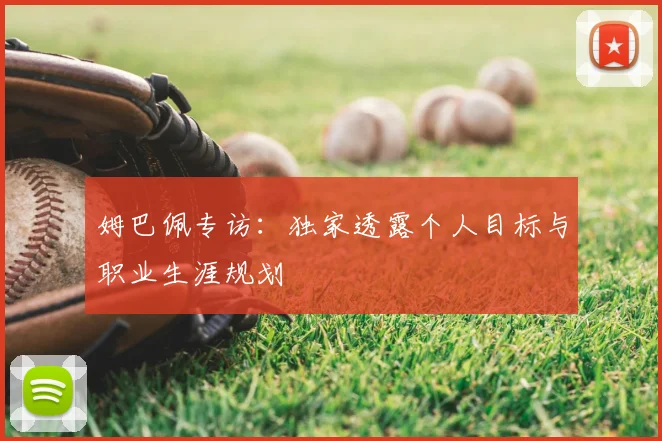 姆巴佩专访:独家透露个人目标与职业生涯规划