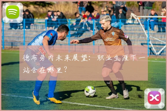 德布劳内未来展望：职业生涯下一站会在哪里？