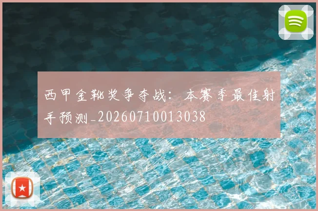 西甲金靴奖争夺战：本赛季最佳射手预测_20260710013038