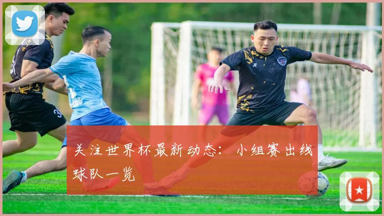 关注世界杯最新动态：小组赛出线球队一览
