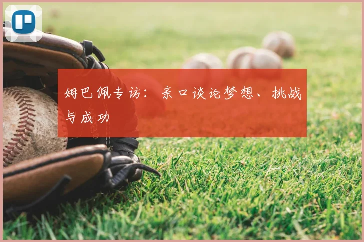 姆巴佩专访:亲口谈论梦想、挑战与成功