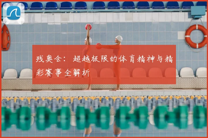 残奥会：超越极限的体育精神与精彩赛事全解析