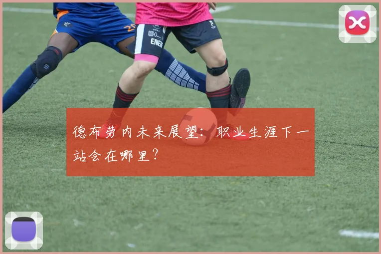 德布劳内未来展望:职业生涯下一站会在哪里?