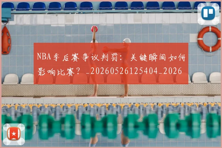 NBA季后赛争议判罚：关键瞬间如何影响比赛？_20260526125404_20260701215635_20260714210401